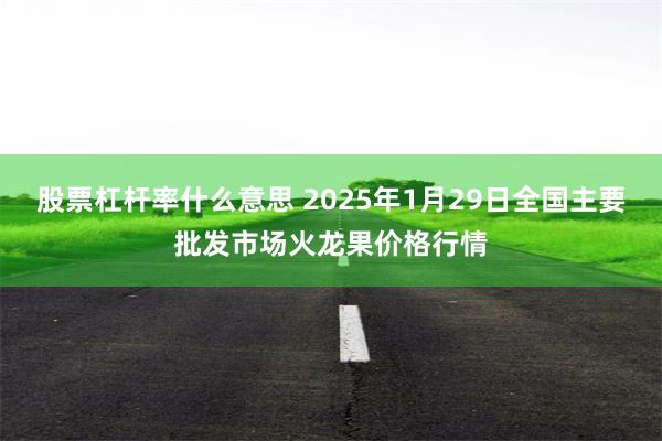 股票杠杆率什么意思 2025年1月29日全国主要批发市场火龙果价格行情