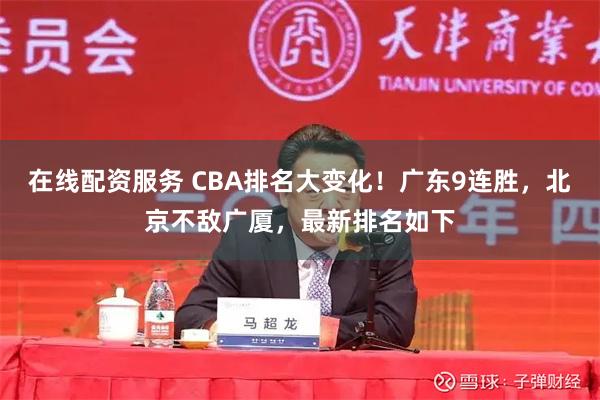 在线配资服务 CBA排名大变化！广东9连胜，北京不敌广厦，最新排名如下