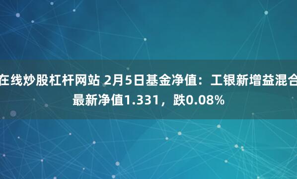 在线炒股杠杆网站 2月5日基金净值：工银新增益混合最新净值1.331，跌0.08%