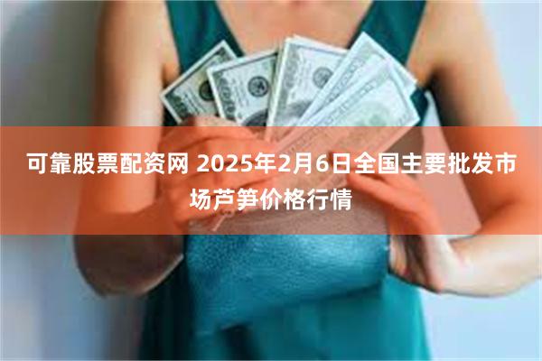 可靠股票配资网 2025年2月6日全国主要批发市场芦笋价格行情