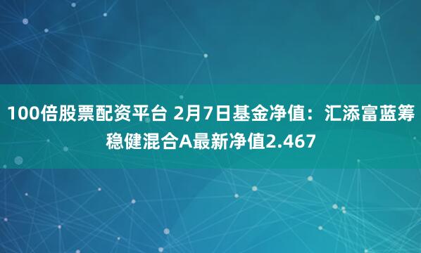 100倍股票配资平台 2月7日基金净值：汇添富蓝筹稳健混合A最新净值2.467