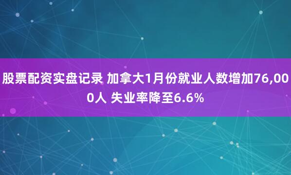 股票配资实盘记录 加拿大1月份就业人数增加76,000人 失业率降至6.6%