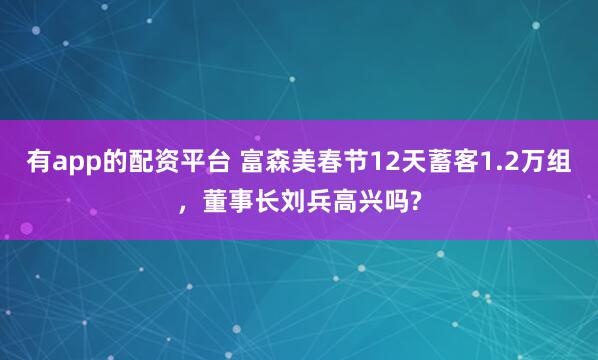 有app的配资平台 富森美春节12天蓄客1.2万组，董事长刘兵高兴吗?