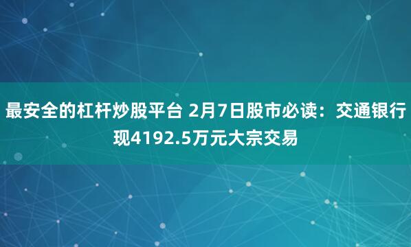 最安全的杠杆炒股平台 2月7日股市必读：交通银行现4192.5万元大宗交易