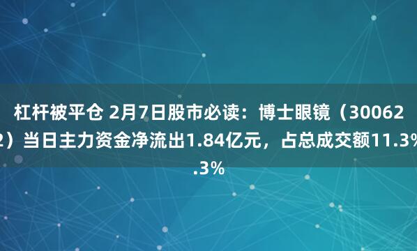 杠杆被平仓 2月7日股市必读：博士眼镜（300622）当日主力资金净流出1.84亿元，占总成交额11.3%