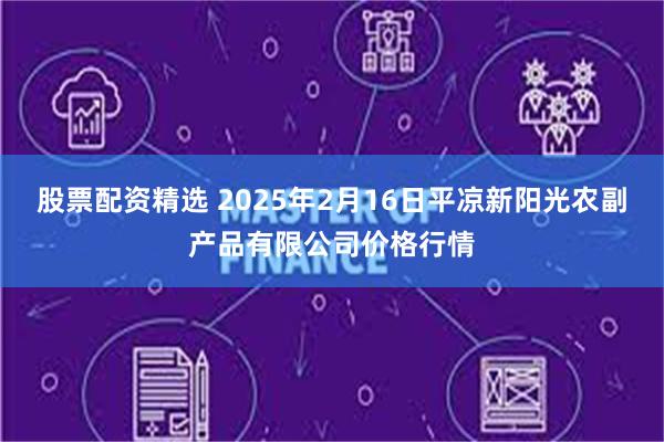 股票配资精选 2025年2月16日平凉新阳光农副产品有限公司价格行情