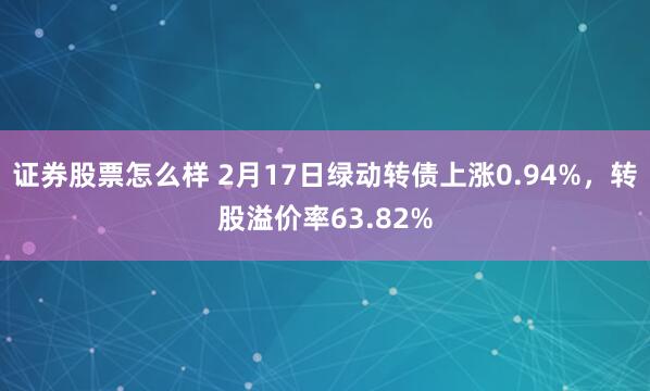 证券股票怎么样 2月17日绿动转债上涨0.94%，转股溢价率63.82%