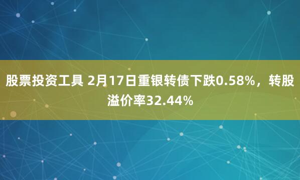 股票投资工具 2月17日重银转债下跌0.58%，转股溢价率32.44%