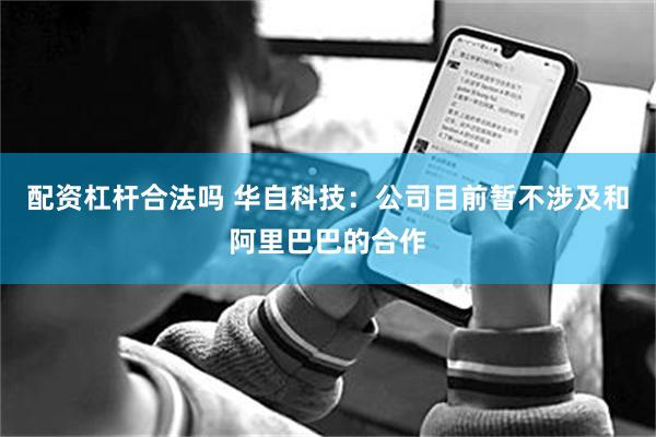 配资杠杆合法吗 华自科技：公司目前暂不涉及和阿里巴巴的合作