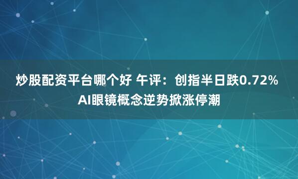 炒股配资平台哪个好 午评：创指半日跌0.72% AI眼镜概念逆势掀涨停潮