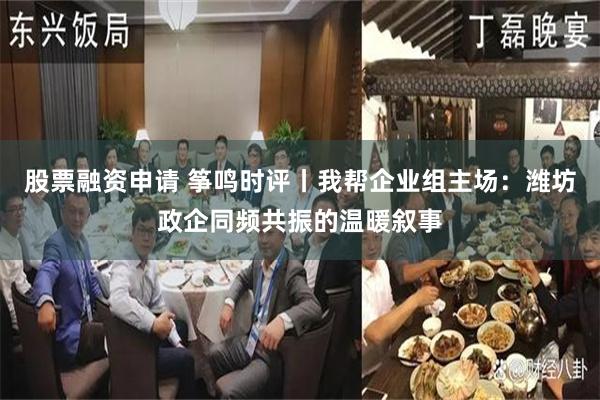 股票融资申请 筝鸣时评丨我帮企业组主场：潍坊政企同频共振的温暖叙事