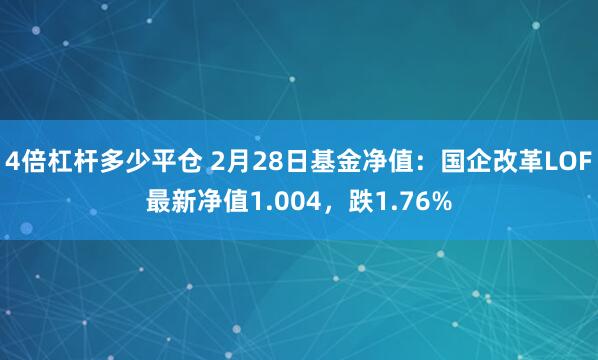 4倍杠杆多少平仓 2月28日基金净值：国企改革LOF最新净值1.004，跌1.76%