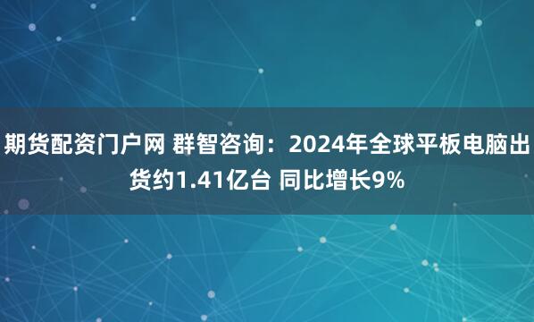 期货配资门户网 群智咨询：2024年全球平板电脑出货约1.41亿台 同比增长9%