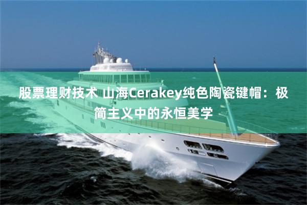 股票理财技术 山海Cerakey纯色陶瓷键帽：极简主义中的永恒美学