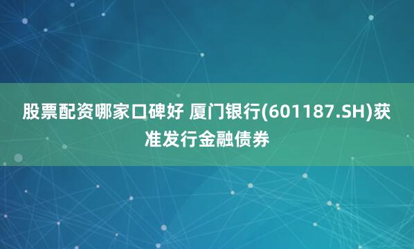 股票配资哪家口碑好 厦门银行(601187.SH)获准发行金融债券