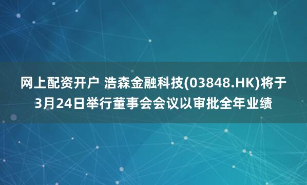 网上配资开户 浩森金融科技(03848.HK)将于3月24日举行董事会会议以审批全年业绩