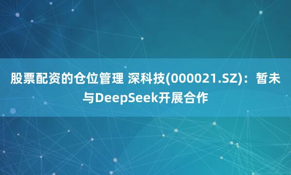 股票配资的仓位管理 深科技(000021.SZ)：暂未与DeepSeek开展合作