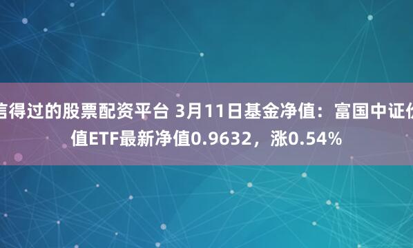 信得过的股票配资平台 3月11日基金净值：富国中证价值ETF最新净值0.9632，涨0.54%