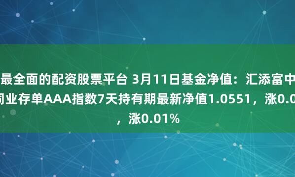 最全面的配资股票平台 3月11日基金净值：汇添富中证同业存单AAA指数7天持有期最新净值1.0551，涨0.01%