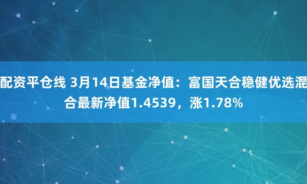 配资平仓线 3月14日基金净值：富国天合稳健优选混合最新净值1.4539，涨1.78%